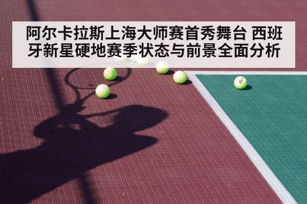 阿尔卡拉斯上海大师赛首秀舞台 西班牙新星硬地赛季状态与前景全面分析