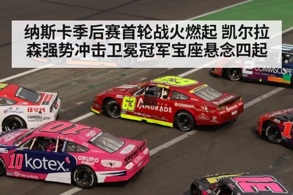 纳斯卡季后赛首轮战火燃起 凯尔拉森强势冲击卫冕冠军宝座悬念四起