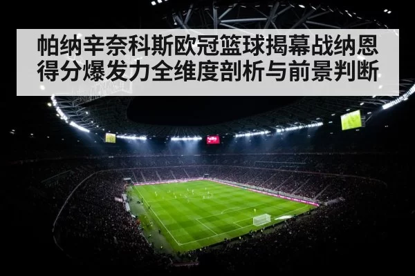 帕纳辛奈科斯欧冠篮球揭幕战纳恩得分爆发力全维度剖析与前景判断