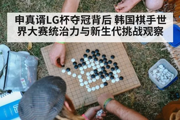 申真谞LG杯夺冠背后 韩国棋手世界大赛统治力与新生代挑战观察