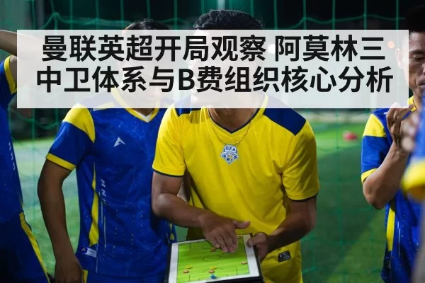 曼联英超开局观察 阿莫林三中卫体系与B费组织核心分析