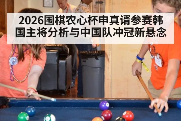 2026围棋农心杯申真谞参赛韩国主将分析与中国队冲冠新悬念