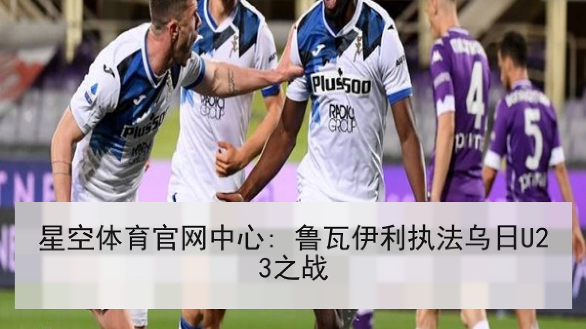 星空体育官网中心: 鲁瓦伊利执法乌日U23之战