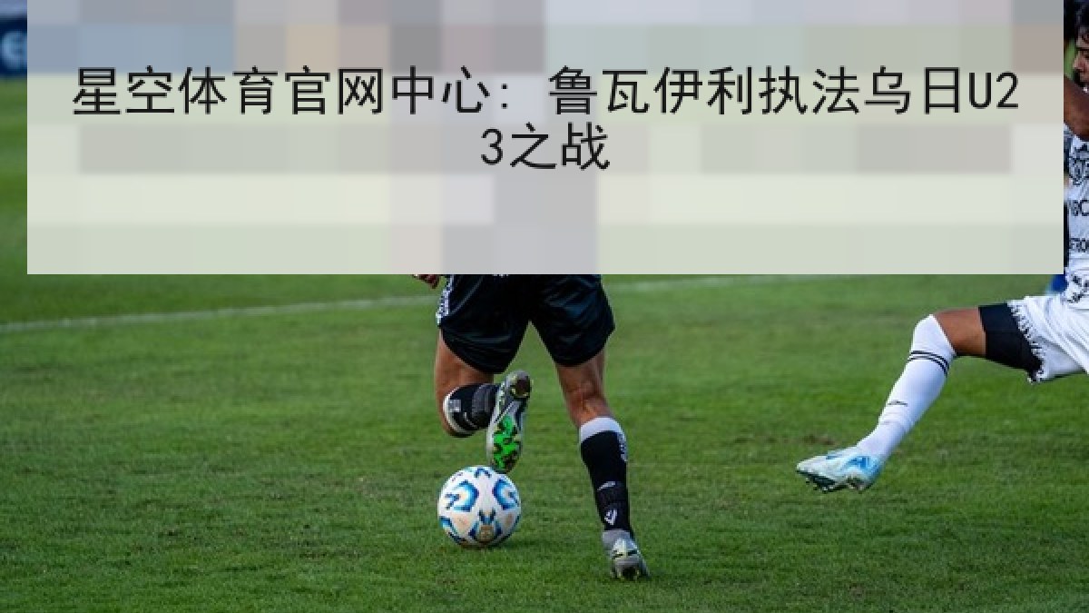 星空体育官网中心: 鲁瓦伊利执法乌日U23之战