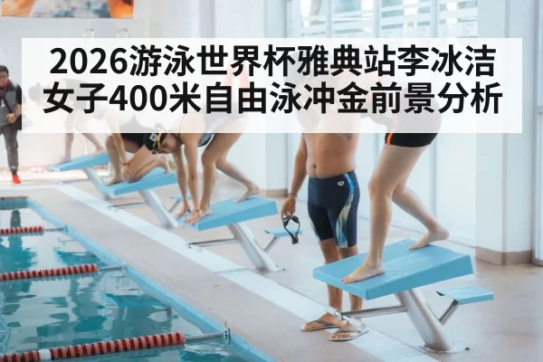 2026游泳世界杯雅典站李冰洁女子400米自由泳冲金前景分析