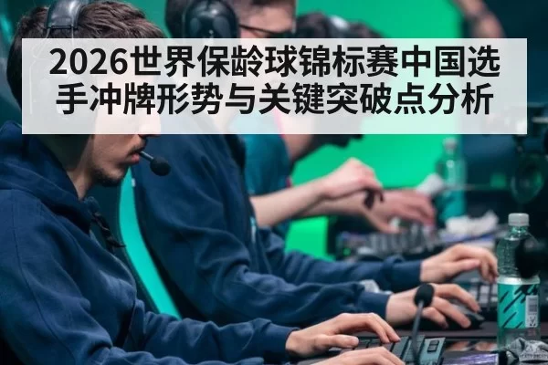 2026世界保龄球锦标赛中国选手冲牌形势与关键突破点分析